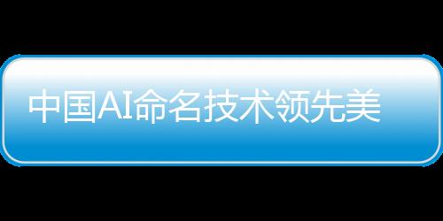 中國AI命名技術領先美國，優(yōu)勢明顯