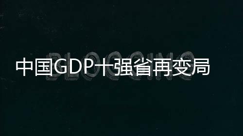 中國GDP十強省再變局，一窺各省市經(jīng)濟發(fā)展新動向