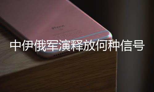 中伊俄軍演釋放何種信號，一場多層面戰(zhàn)略合作的深度解讀