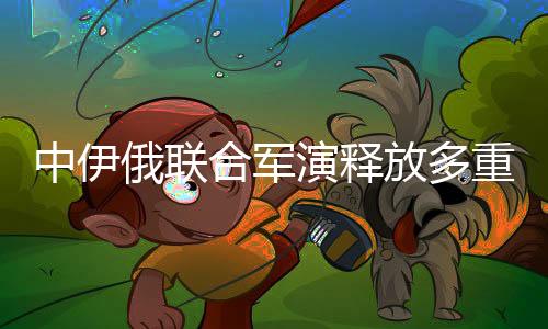 中伊俄聯(lián)合軍演釋放多重信號(hào)——區(qū)域合作、戰(zhàn)略互信與共同安全愿景的深化