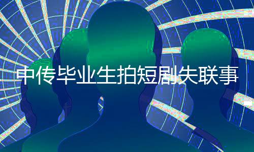 中傳畢業(yè)生拍短劇失聯(lián)事件揭秘，當(dāng)事人報(bào)平安