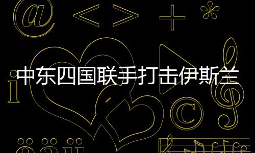中東四國(guó)聯(lián)手打擊伊斯蘭國(guó)，共建地區(qū)安全穩(wěn)定的新篇章