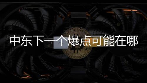 中東下一個爆點可能在哪？