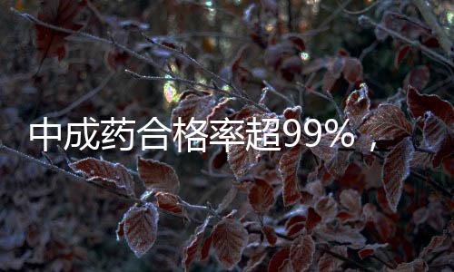 中成藥合格率超99%，彰顯中國制藥質(zhì)量標(biāo)桿