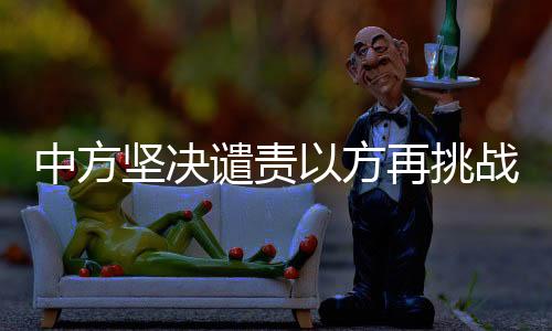 中方堅(jiān)決譴責(zé)以方再挑戰(zhàn)火行為，警示與挑戰(zhàn)并存之際的國(guó)際警示聲