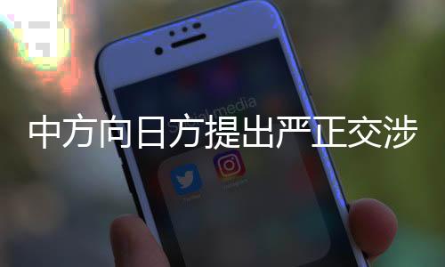 中方向日方提出嚴(yán)正交涉，維護(hù)共同利益，堅持正義立場