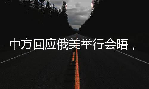 中方回應(yīng)俄美舉行會晤，多邊主義與合作仍是國際關(guān)系主流