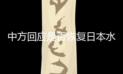 中方回應(yīng)是否恢復(fù)日本水產(chǎn)品進(jìn)口，立場(chǎng)明確，合作開放的態(tài)度不變