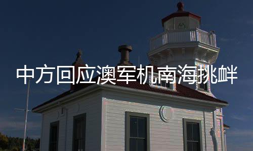 中方回應(yīng)澳軍機(jī)南海挑釁，堅定維護(hù)領(lǐng)土主權(quán)與和平穩(wěn)定