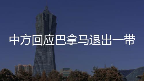 中方回應(yīng)巴拿馬退出一帶一路協(xié)議，合作前景依舊廣闊
