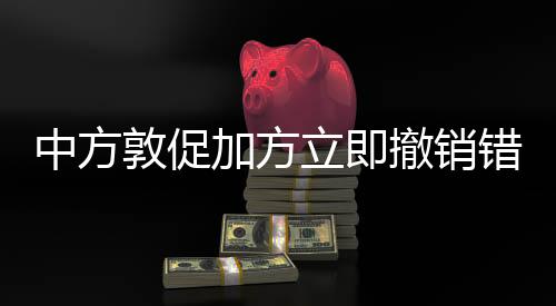 中方敦促加方立即撤銷錯(cuò)誤決定，維護(hù)多邊貿(mào)易體制的緊迫任務(wù)