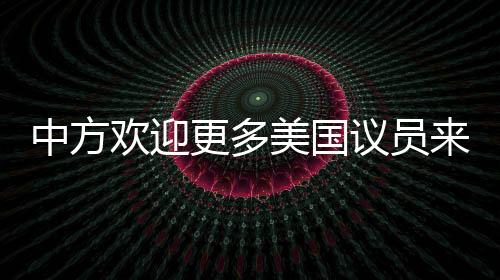 中方歡迎更多美國議員來訪中國，深化理解與友誼之旅