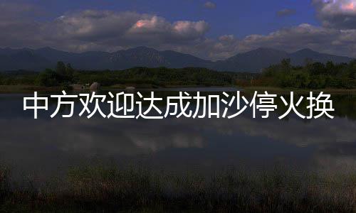 中方歡迎達(dá)成加沙停火換俘協(xié)議，期待長期和平穩(wěn)定的開始
