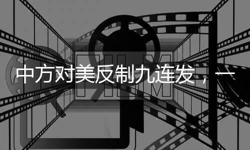 中方對美反制九連發(fā)，一攬子反擊舉措解讀