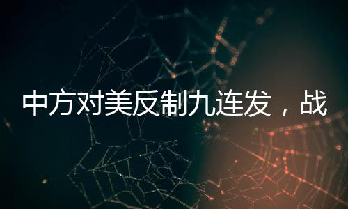 中方對美反制九連發(fā)，戰(zhàn)略調(diào)整下的新篇章