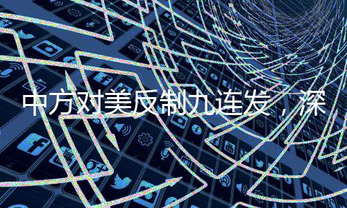 中方對美反制九連發(fā)，深度解讀與影響分析