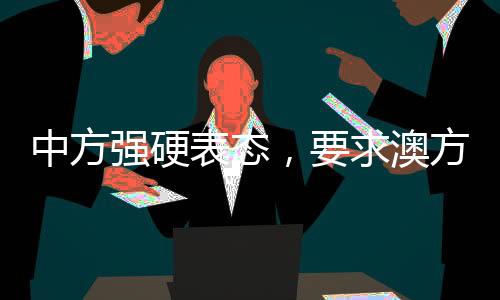 中方強(qiáng)硬表態(tài)，要求澳方停止侵權(quán)挑釁——外交部發(fā)出嚴(yán)厲警告
