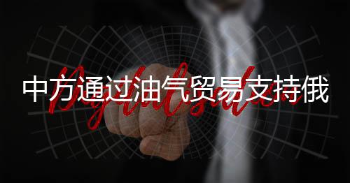 中方通過油氣貿(mào)易支持俄？王毅回應(yīng)