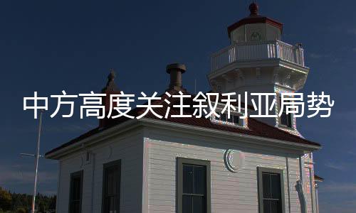 中方高度關(guān)注敘利亞局勢，呼吁各方共同推動(dòng)敘局勢緩和與穩(wěn)定
