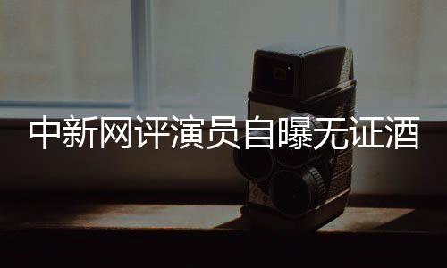 中新網(wǎng)評演員自曝?zé)o證酒駕：別把無知當(dāng)流量密碼