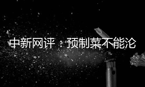 中新網(wǎng)評：預(yù)制菜不能淪為劣質(zhì)菜！自己都不吃的梅菜扣肉卻賣給消費者，良心何在？