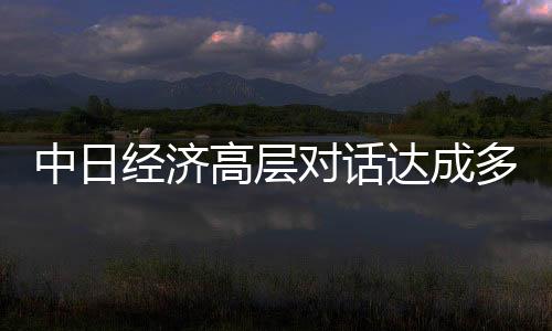 中日經(jīng)濟(jì)高層對話達(dá)成多項(xiàng)重要共識，共創(chuàng)互利共贏新篇章