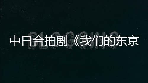 中日合拍劇《我們的東京故事》主創(chuàng)團(tuán)隊接受《環(huán)球時報》專訪：這個故事值得被更多日本觀眾看到