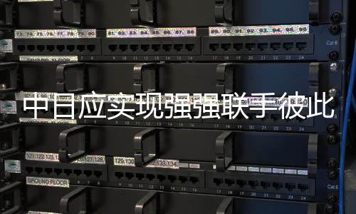 中日應(yīng)實(shí)現(xiàn)強(qiáng)強(qiáng)聯(lián)手彼此成就 —— 王毅的新論斷呼喚戰(zhàn)略對接與合作共贏