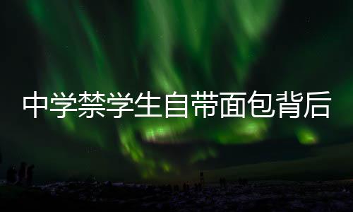中學禁學生自帶面包背后的教育深思，管理行為與個體差異的矛盾（節(jié)選）