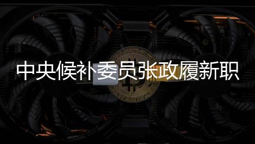 中央候補(bǔ)委員張政履新職務(wù)，曾主持春晚的多彩篇章