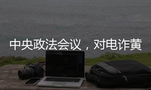 中央政法會議，對電詐黃賭毒一抓到底