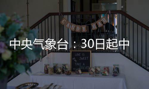 中央氣象臺：30日起中東部地區(qū)有較大范圍雨雪過程