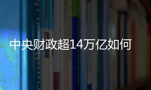 中央財(cái)政超14萬億如何支出，財(cái)政分配與社會(huì)發(fā)展的多維度解讀