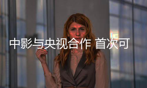 中影與央視合作 首次可在電影院看奧運(yùn)賽事直播