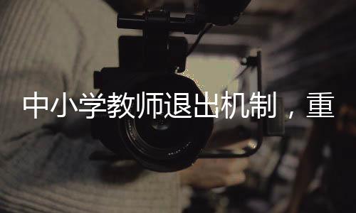 中小學(xué)教師退出機(jī)制，重塑教育生態(tài)的重要一環(huán)