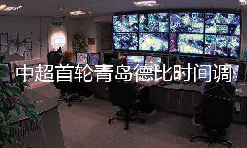 中超首輪青島德比時間調(diào)整通知