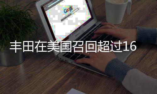 豐田在美國召回超過16萬輛汽車，事件全景解析