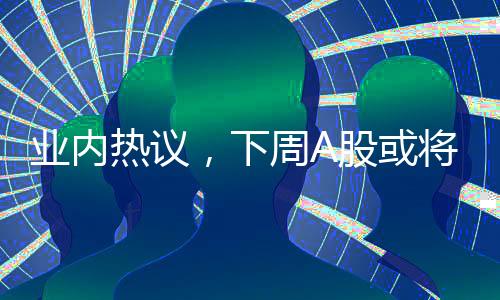 業(yè)內(nèi)熱議，下周A股或?qū)⒂瓉硪粓?chǎng)大決戰(zhàn)