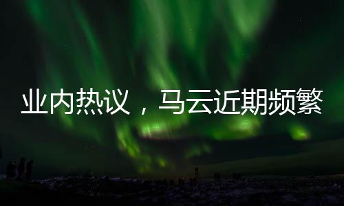 業(yè)內(nèi)熱議，馬云近期頻繁現(xiàn)身的原因探究