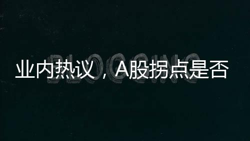 業(yè)內(nèi)熱議，A股拐點(diǎn)是否已接近