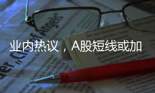 業(yè)內(nèi)熱議，A股短線或加速上行