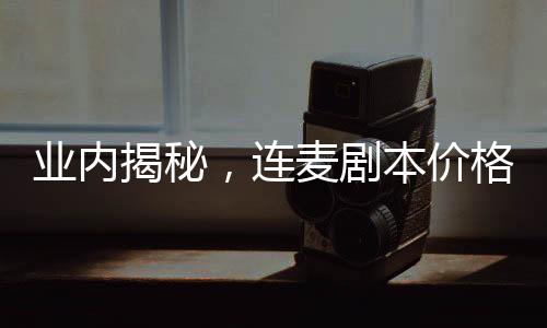 業(yè)內(nèi)揭秘，連麥劇本價(jià)格高昂，最高竟達(dá)三萬！