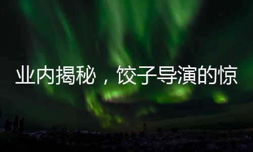 業(yè)內(nèi)揭秘，餃子導(dǎo)演的驚人收入或突破十億元大關(guān)！揭曉幕后財(cái)富的傳奇故事。