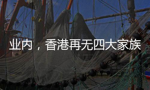 業(yè)內，香港再無四大家族