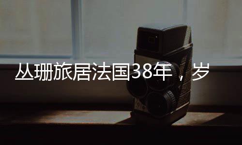 叢珊旅居法國38年，歲月流轉(zhuǎn)中的跨文化生活