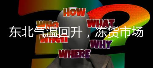 東北氣溫回升，凍貨市場復(fù)蘇，家家戶戶敞開懷抱迎接春天