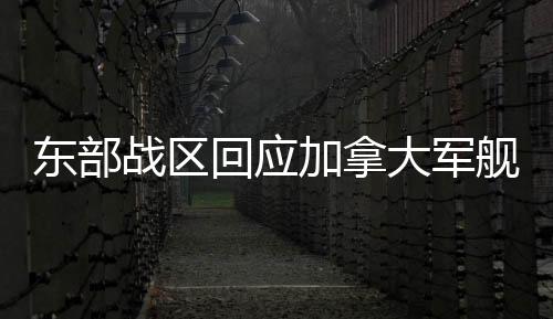 東部戰(zhàn)區(qū)回應(yīng)加拿大軍艦過航臺海，堅定捍衛(wèi)國家主權(quán)和領(lǐng)土完整