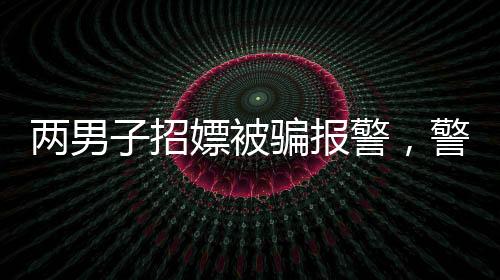 兩男子招嫖被騙報(bào)警，警惕網(wǎng)絡(luò)色情陷阱