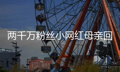 兩千萬粉絲小網(wǎng)紅母親回應(yīng)擺拍質(zhì)疑