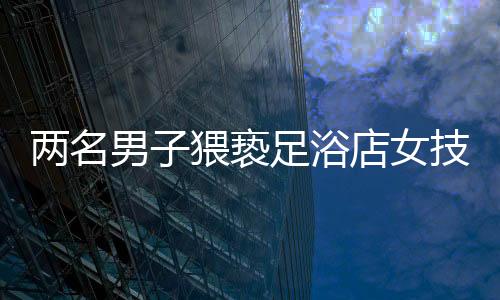 兩名男子猥褻足浴店女技師被拘留，警示社會重視職業(yè)道德與性別尊重